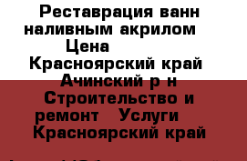 Реставрация ванн наливным акрилом  › Цена ­ 3 500 - Красноярский край, Ачинский р-н Строительство и ремонт » Услуги   . Красноярский край